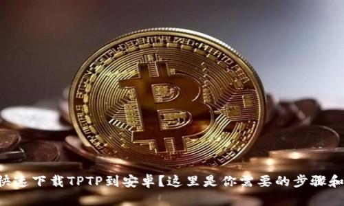 想要快速下载TPTP到安卓？这里是你需要的步骤和技巧！