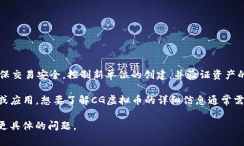 虚拟货币（通常称为“虚拟币”）是指一种数字或虚拟化的货币，它使用密码学技术来确保交易安全，控制新单位的创建，并验证资产的转移。由于虚拟币不依赖于中央银行或政府机构，因此它们通常被认为是去中心化的。

CG虚拟币（可能指某特定项目或交易所发行的币）在这一领域中也许有其独特的特征或应用。想要了解CG虚拟币的详细信息通常需查看该币的官方网站或相关的区块链信息平台。

如需进一步了解虚拟币的基本概念、应用场景、市场动态及相关的风险内容，可以提出更具体的问题。