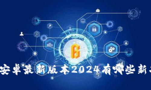 想知道tp官方安卓最新版本2024有哪些新功能和改进吗？