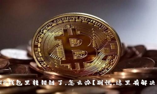 我在TP钱包里转错链了，怎么办？别慌，这里有解决办法！