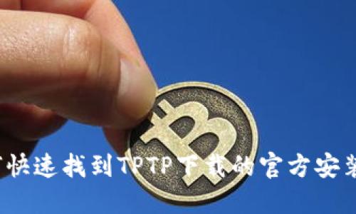 如何快速找到TPTP下载的官方安装包？