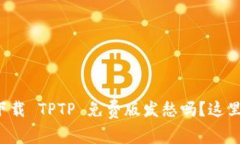 你还在为下载 TPTP 免费版