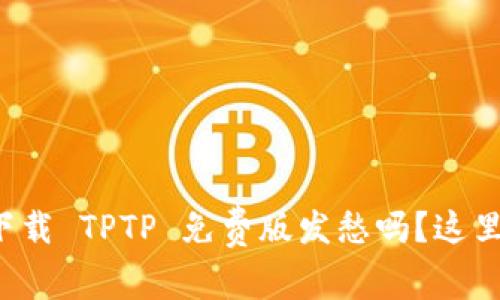 你还在为下载 TPTP 免费版发愁吗？这里有全攻略！