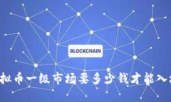 虚拟币一级市场要多少钱