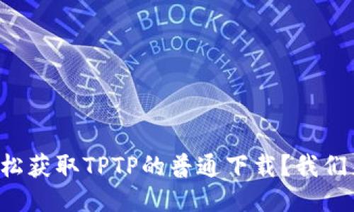 如何轻松获取TPTP的普通下载？我们来聊聊！