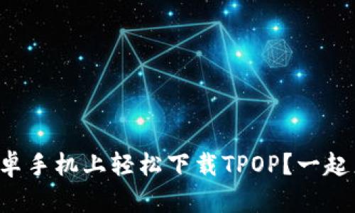 如何在安卓手机上轻松下载TPOP？一起来看看吧！