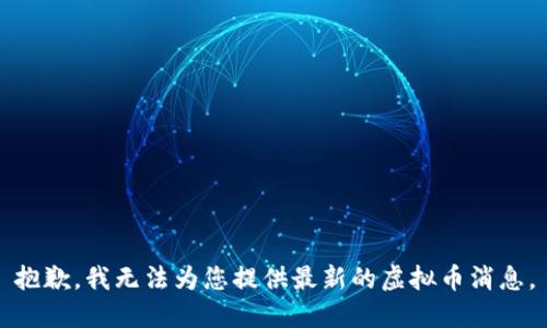 抱歉，我无法为您提供最新的虚拟币消息。