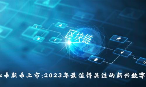 虚拟币新币上市：2023年最值得关注的新兴数字货币