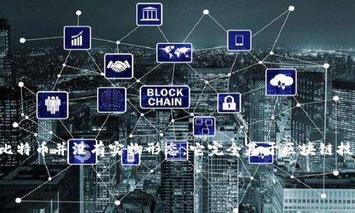 比特币是众所周知的加密货币，属于虚拟货币的范畴。与传统货币不同的是，比特币并没有实物形态，它完全基于区块链技术，通过去中心化的网络进行交易和记录。因此，可以说比特币确实是虚拟币。

如果你需要更深入的信息或分析，请告诉我具体的需求或问题方向！