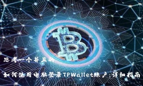 思考一个并且的

如何使用电脑登录TPWallet账户：详细指南